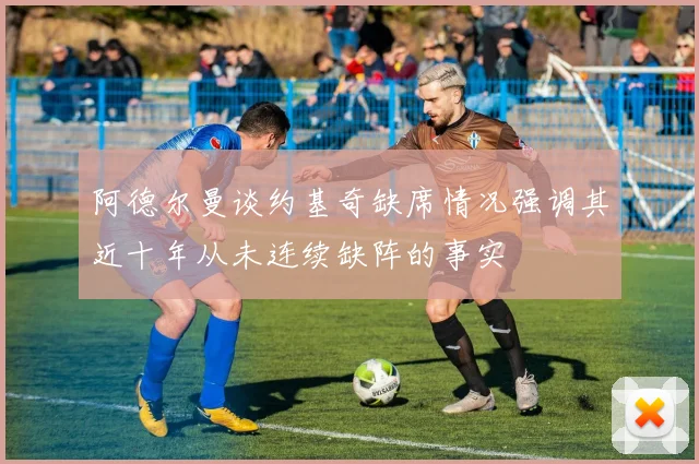 阿德尔曼谈约基奇缺席情况强调其近十年从未连续缺阵的事实