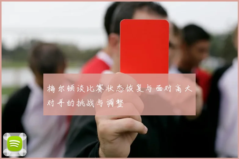 梅尔顿谈比赛状态恢复与面对高大对手的挑战与调整