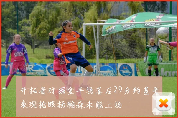 开拓者对掘金半场落后29分约基奇表现抢眼杨瀚森未能上场