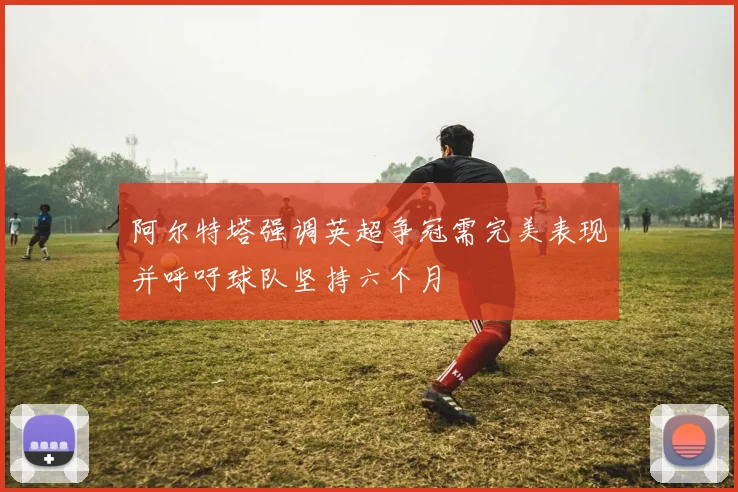 阿尔特塔强调英超争冠需完美表现并呼吁球队坚持六个月