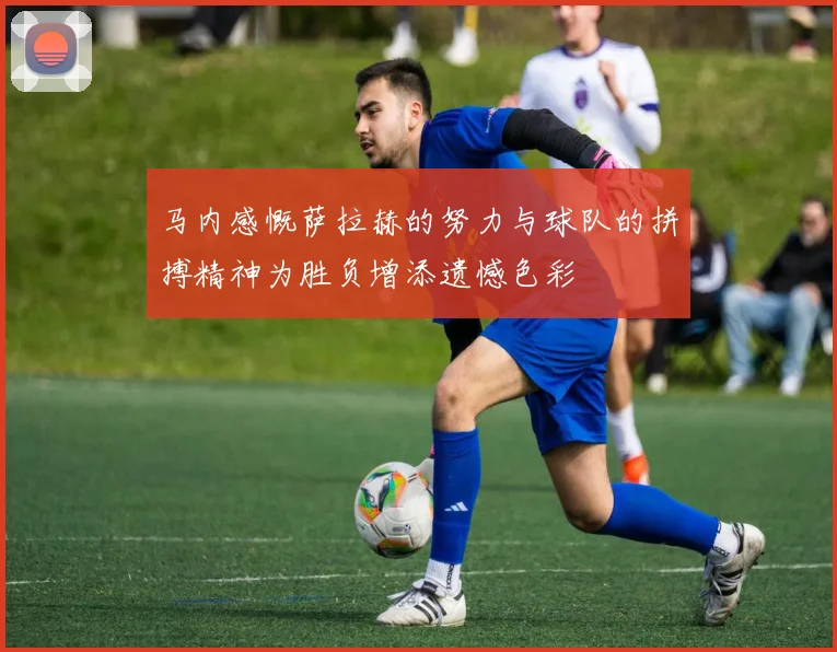 马内感慨萨拉赫的努力与球队的拼搏精神为胜负增添遗憾色彩