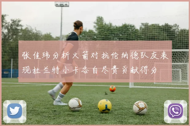 张佳玮分析火箭对抗伦纳德队友表现杜兰特小卡各自尽责贡献得分