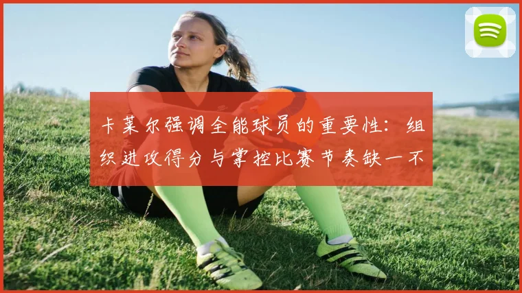 卡莱尔强调全能球员的重要性：组织进攻得分与掌控比赛节奏缺一不可