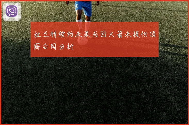 杜兰特续约未果或因火箭未提供顶薪合同分析
