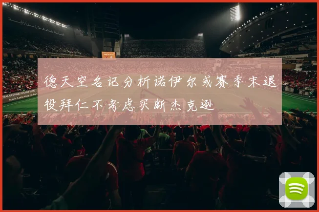 德天空名记分析诺伊尔或赛季末退役拜仁不考虑买断杰克逊
