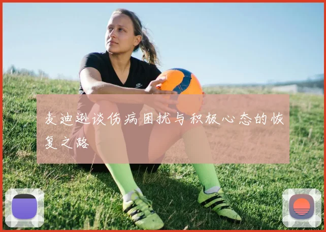 麦迪逊谈伤病困扰与积极心态的恢复之路