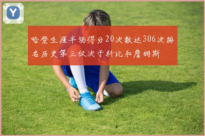 哈登生涯半场得分20次数达306次排名历史第三仅次于科比和詹姆斯