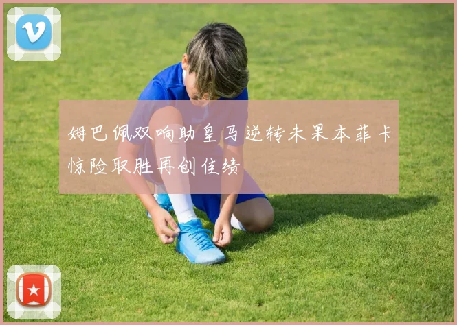 姆巴佩双响助皇马逆转未果本菲卡惊险取胜再创佳绩