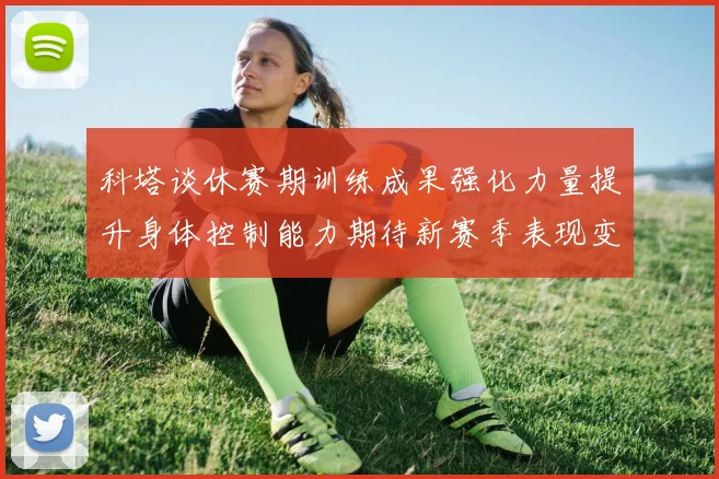 科塔谈休赛期训练成果强化力量提升身体控制能力期待新赛季表现变化