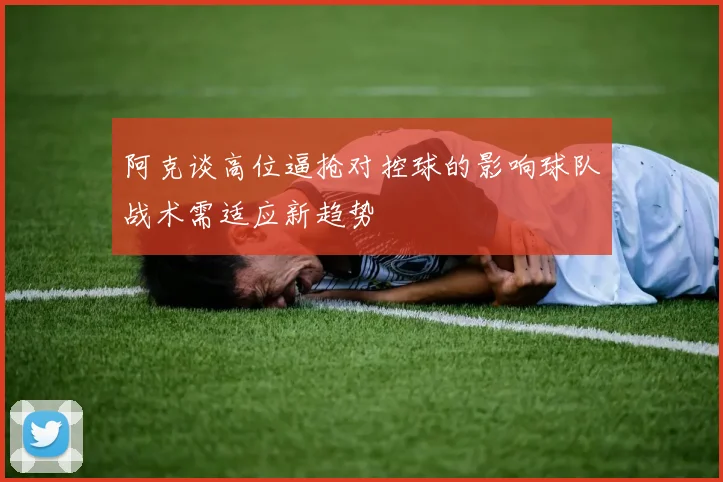 阿克谈高位逼抢对控球的影响球队战术需适应新趋势