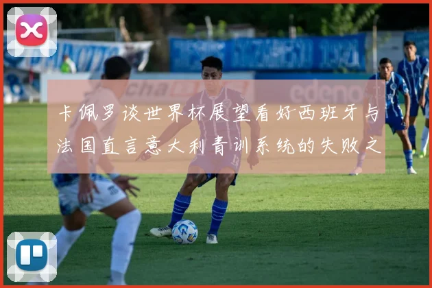 卡佩罗谈世界杯展望看好西班牙与法国直言意大利青训系统的失败之处