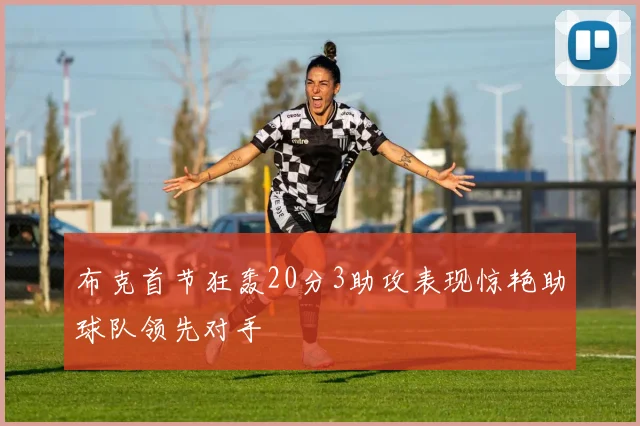 布克首节狂轰20分3助攻表现惊艳助球队领先对手