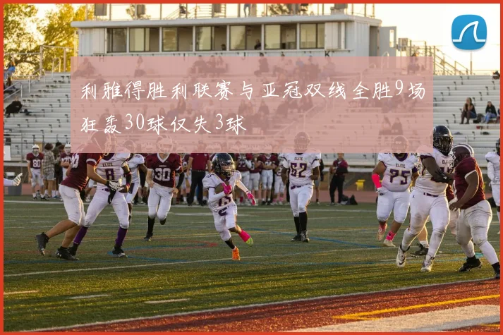 利雅得胜利联赛与亚冠双线全胜9场狂轰30球仅失3球