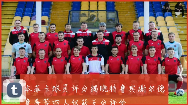 本菲卡球员评分揭晓特鲁宾谢尔德鲁普等四人仅获五分评价