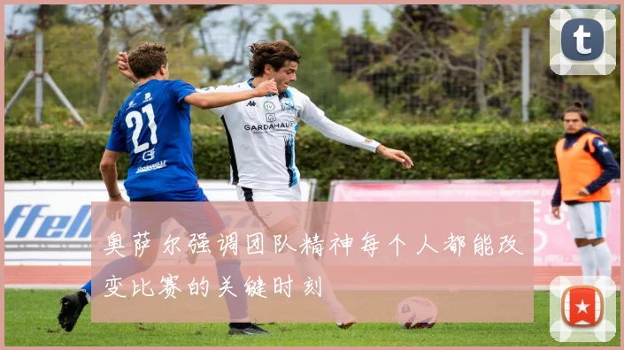 奥萨尔强调团队精神每个人都能改变比赛的关键时刻