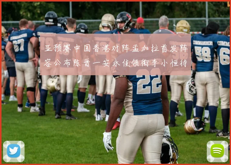 亚预赛中国香港对阵孟加拉首发阵容公布陈晋一安永佳领衔李小恒待命