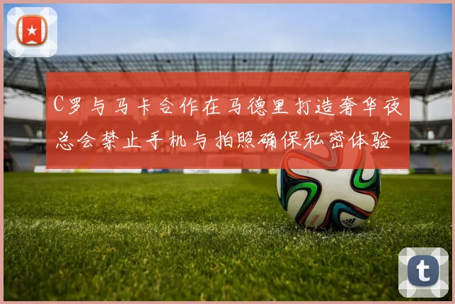 C罗与马卡合作在马德里打造奢华夜总会禁止手机与拍照确保私密体验