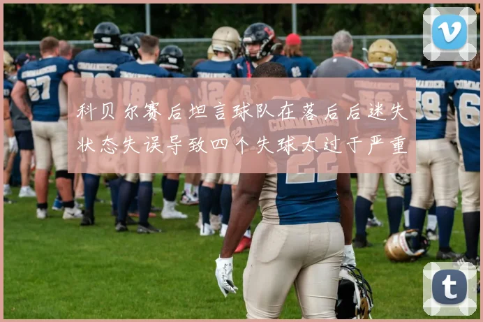 科贝尔赛后坦言球队在落后后迷失状态失误导致四个失球太过于严重