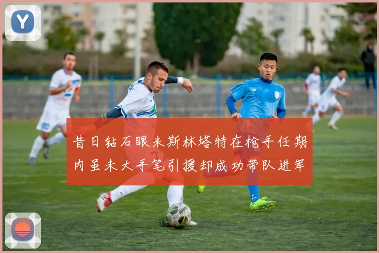 昔日钻石眼米斯林塔特在枪手任期内虽未大手笔引援却成功带队进军欧联决赛