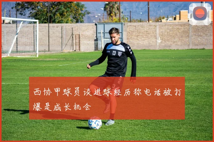 西协甲球员谈进球经历称电话被打爆是成长机会