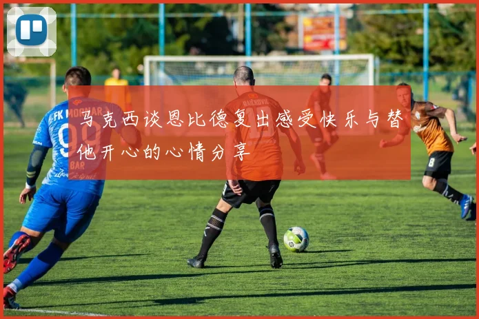 马克西谈恩比德复出感受快乐与替他开心的心情分享