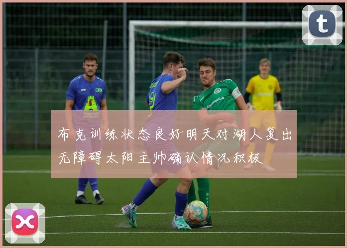 布克训练状态良好明天对湖人复出无障碍太阳主帅确认情况积极