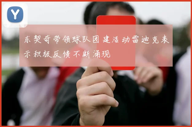 东契奇带领球队团建活动雷迪克表示积极反馈不断涌现