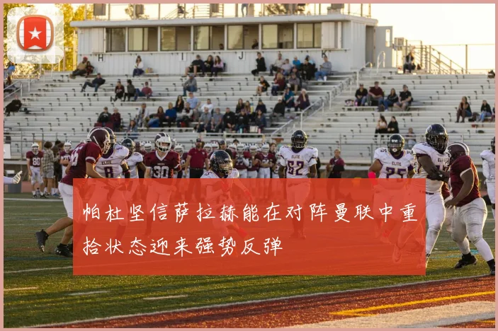 帕杜坚信萨拉赫能在对阵曼联中重拾状态迎来强势反弹
