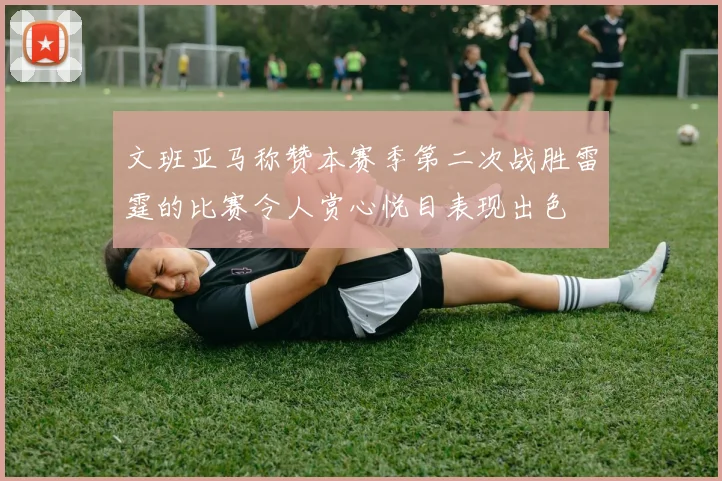 文班亚马称赞本赛季第二次战胜雷霆的比赛令人赏心悦目表现出色