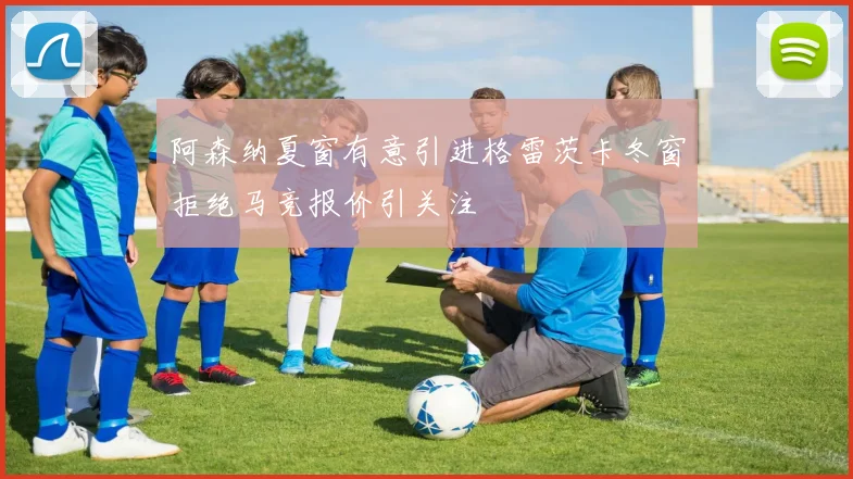 阿森纳夏窗有意引进格雷茨卡冬窗拒绝马竞报价引关注
