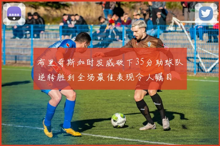 布里奇斯加时发威砍下35分助球队逆转胜利全场最佳表现令人瞩目