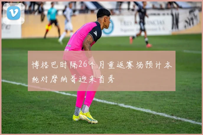 博格巴时隔26个月重返赛场预计本轮对摩纳哥迎来首秀