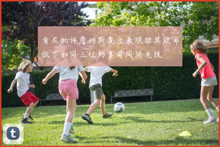 肯尼批评詹姆斯复出表现称其效率低下如同三位约基奇同场竞技