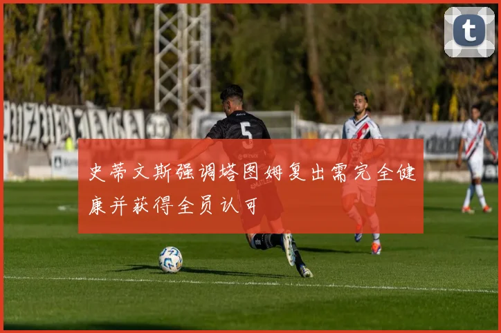 史蒂文斯强调塔图姆复出需完全健康并获得全员认可