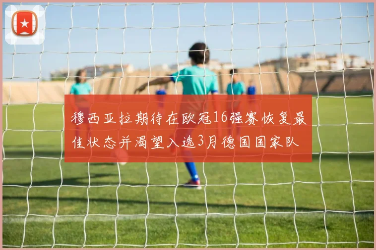 穆西亚拉期待在欧冠16强赛恢复最佳状态并渴望入选3月德国国家队
