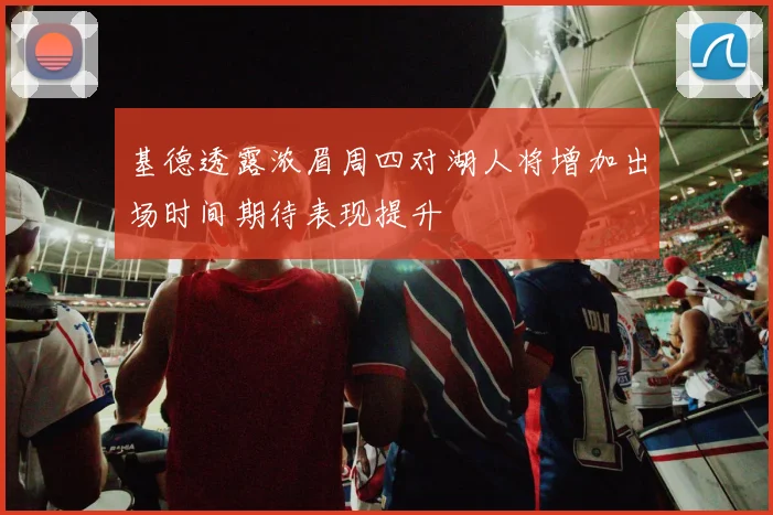 基德透露浓眉周四对湖人将增加出场时间期待表现提升