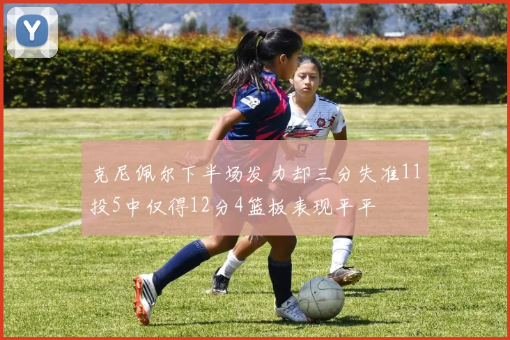 克尼佩尔下半场发力却三分失准11投5中仅得12分4篮板表现平平