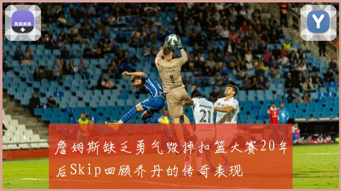 詹姆斯缺乏勇气毁掉扣篮大赛20年后Skip回顾乔丹的传奇表现