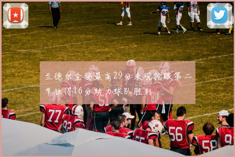 兰德尔全场最高29分表现抢眼第二节独得16分助力球队胜利