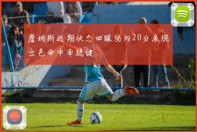 詹姆斯近期状态回暖场均20分表现出色命中率稳健