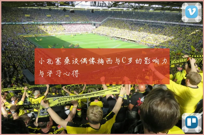 小孔塞桑谈偶像梅西与C罗的影响力与学习心得