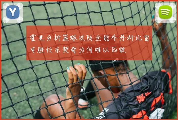 霍里分析篮球攻防全能乔丹科比皆可胜任东契奇为何难以匹敌