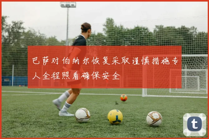巴萨对伯纳尔恢复采取谨慎措施专人全程照看确保安全