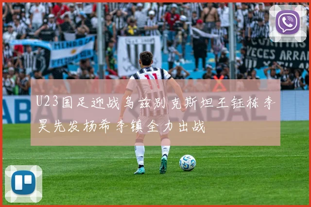 U23国足迎战乌兹别克斯坦王钰栋李昊先发杨希李镇全力出战