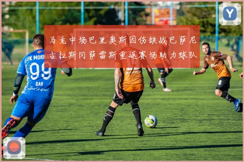 马竞中场巴里奥斯因伤缺战巴萨尼古拉斯冈萨雷斯重返赛场助力球队