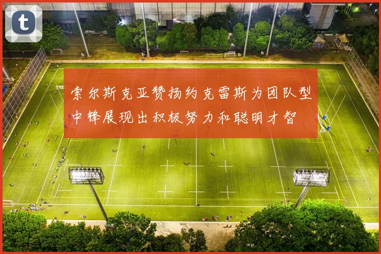 索尔斯克亚赞扬约克雷斯为团队型中锋展现出积极努力和聪明才智