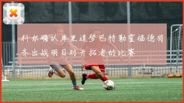 科尔确认库里追梦巴特勒霍福德将齐出战明日对开拓者的比赛