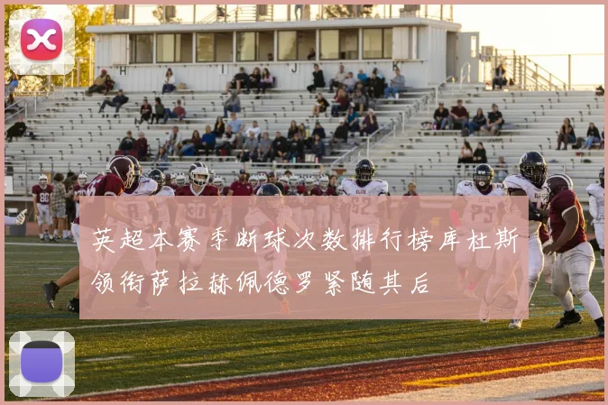 英超本赛季断球次数排行榜库杜斯领衔萨拉赫佩德罗紧随其后
