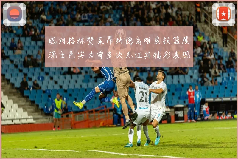 威利格林赞莱昂纳德高难度投篮展现出色实力曾多次见证其精彩表现