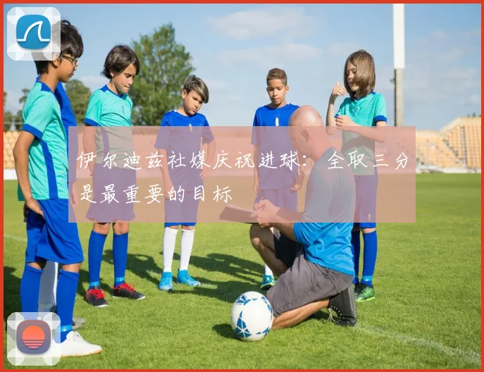 伊尔迪兹社媒庆祝进球：全取三分是最重要的目标